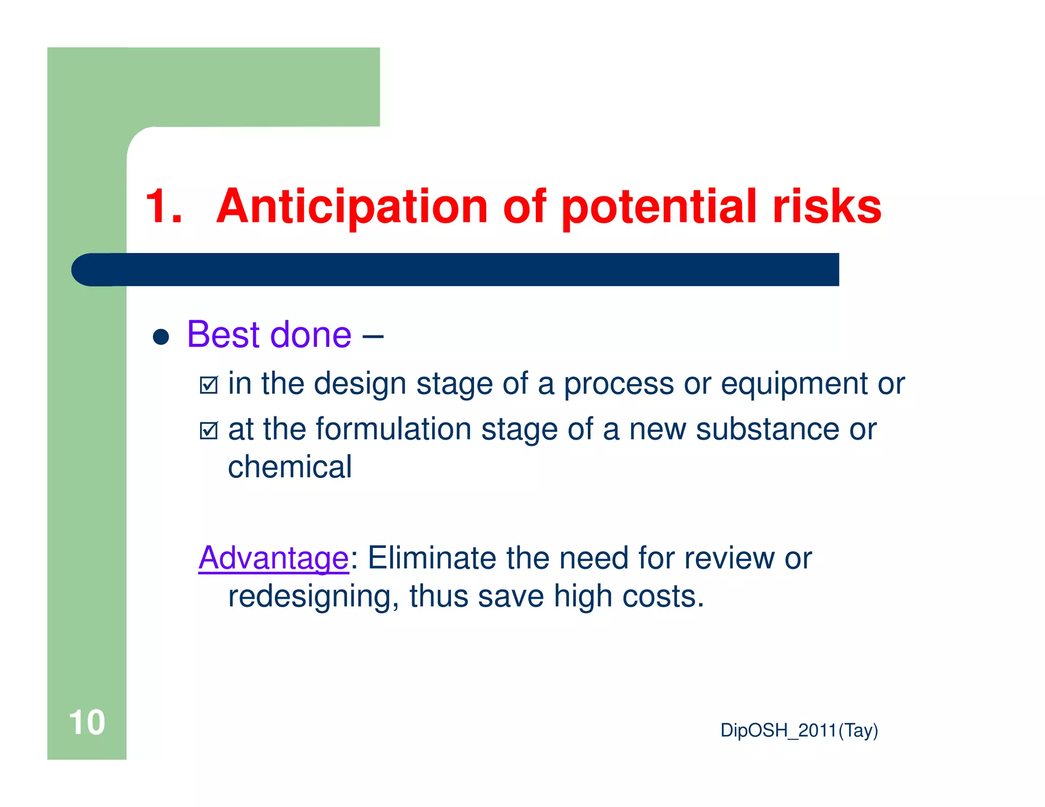 1. Anticipation of potential risks
Best done –
in the design stage of a process or equipment or
DipOSH_2011(Tay)10
at the formulation stage of a new substance or
chemical
Advantage: Eliminate the need for review or
redesigning, thus save high costs.
 