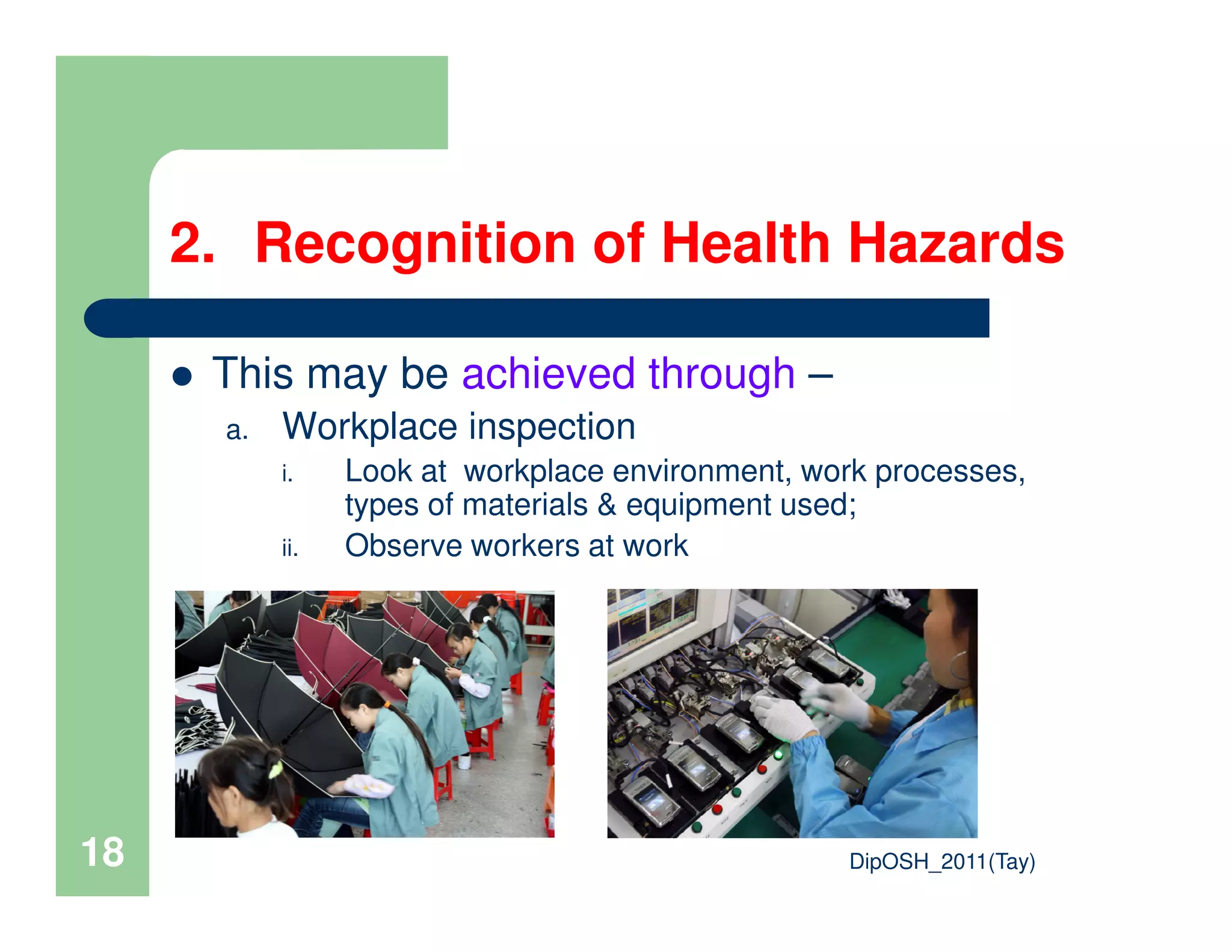 2. Recognition of Health Hazards
This may be achieved through –
a. Workplace inspection
i. Look at workplace environment, work processes,
DipOSH_2011(Tay)18
i. Look at workplace environment, work processes,
types of materials & equipment used;
ii. Observe workers at work
 