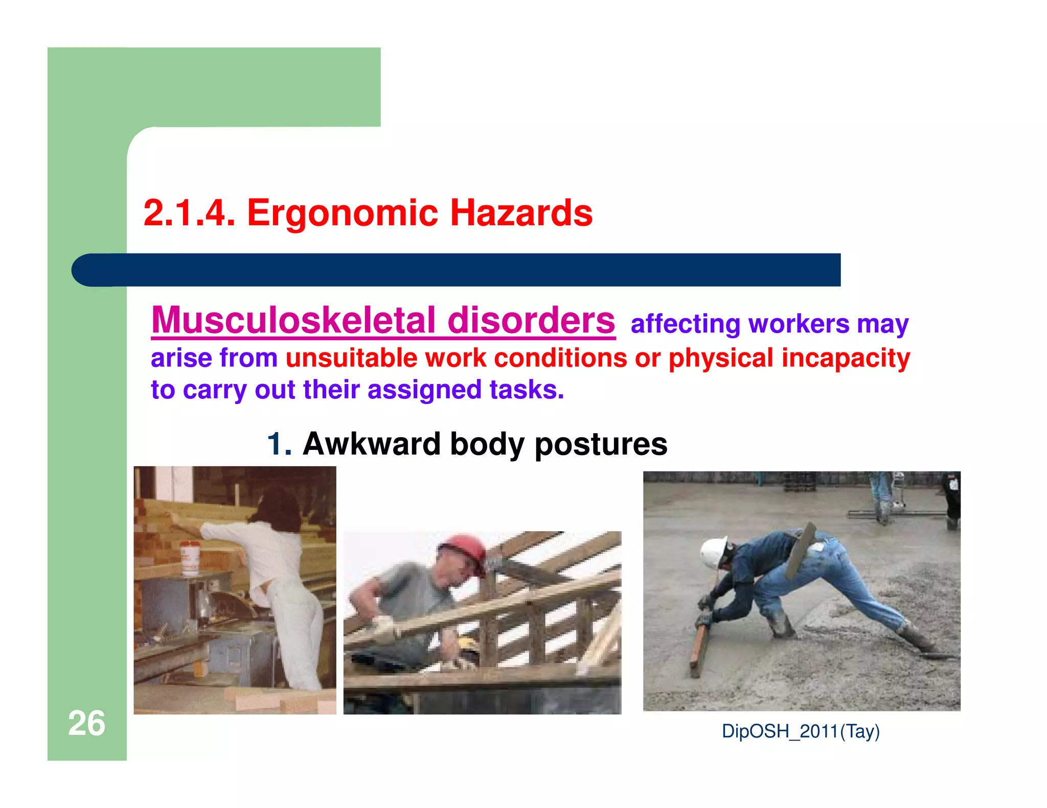 2.1.4. Ergonomic Hazards
Musculoskeletal disorders affecting workers may
arise from unsuitable work conditions or physical incapacity
to carry out their assigned tasks.
DipOSH_2011(Tay)26
1. Awkward body postures
 
