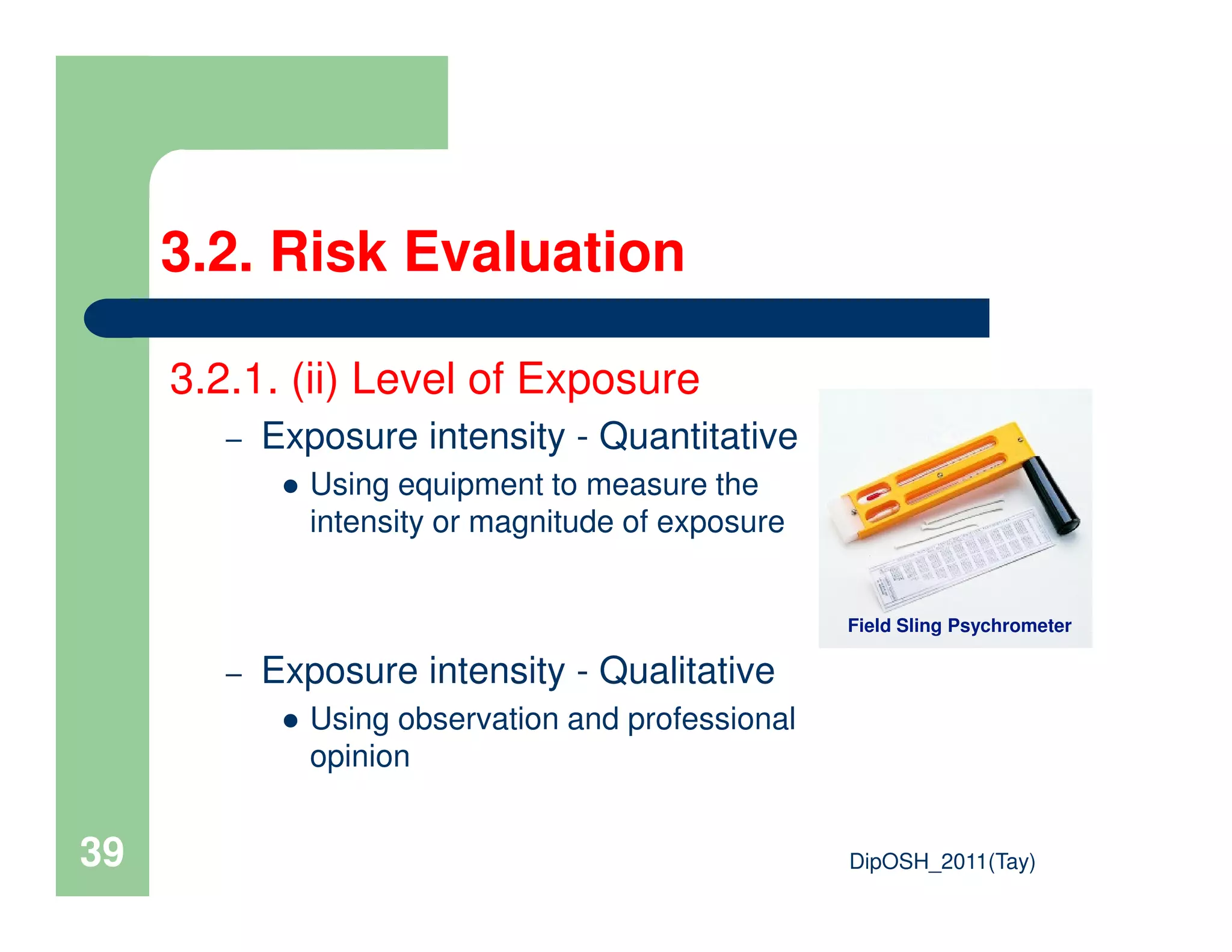 3.2.1. (ii) Level of Exposure
– Exposure intensity - Quantitative
Using equipment to measure the
3.2. Risk Evaluation
DipOSH_2011(Tay)39
Using equipment to measure the
intensity or magnitude of exposure
– Exposure intensity - Qualitative
Using observation and professional
opinion
Field Sling Psychrometer
 