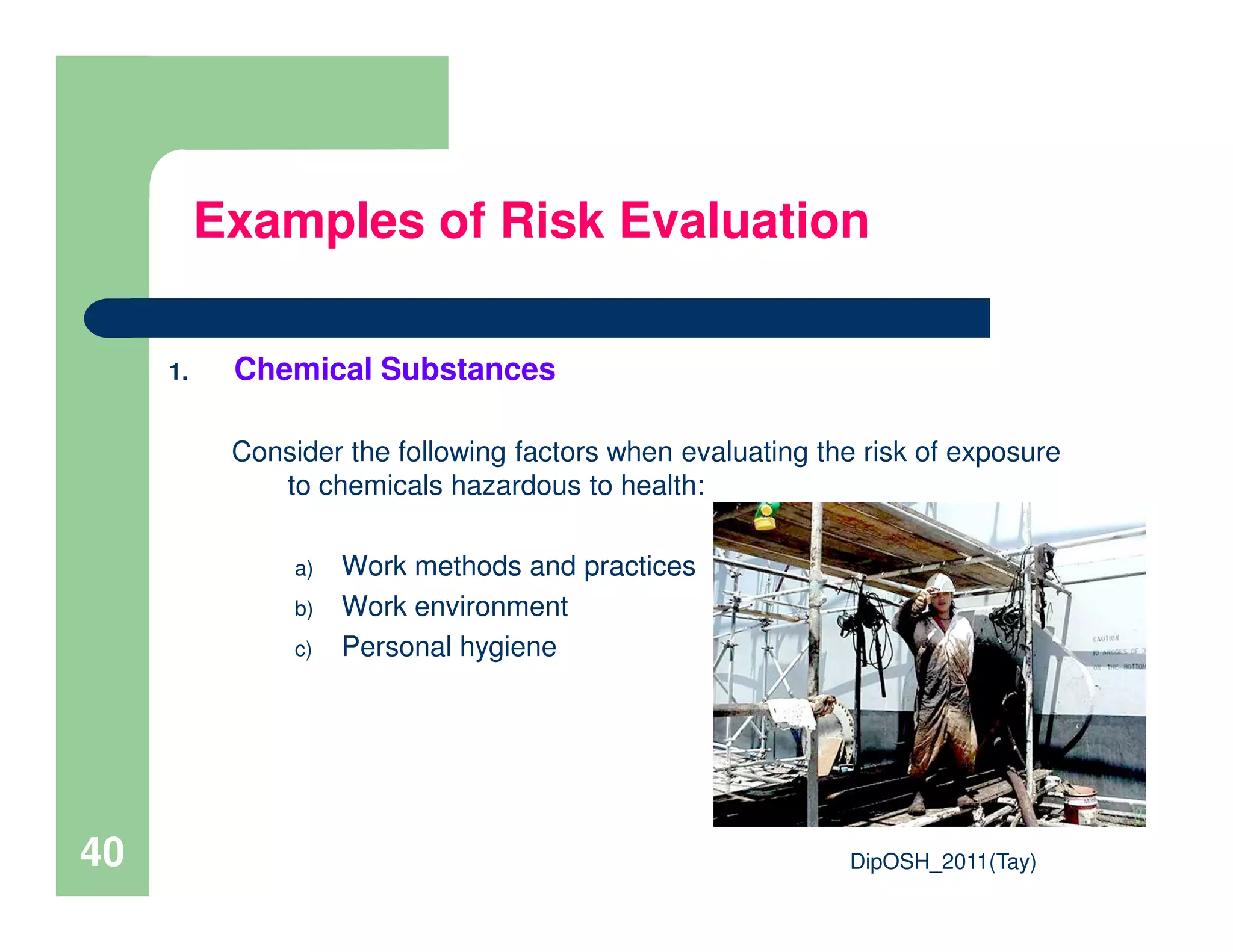 1. Chemical Substances
Consider the following factors when evaluating the risk of exposure
to chemicals hazardous to health:
Examples of Risk Evaluation
DipOSH_2011(Tay)40
to chemicals hazardous to health:
a) Work methods and practices
b) Work environment
c) Personal hygiene
 
