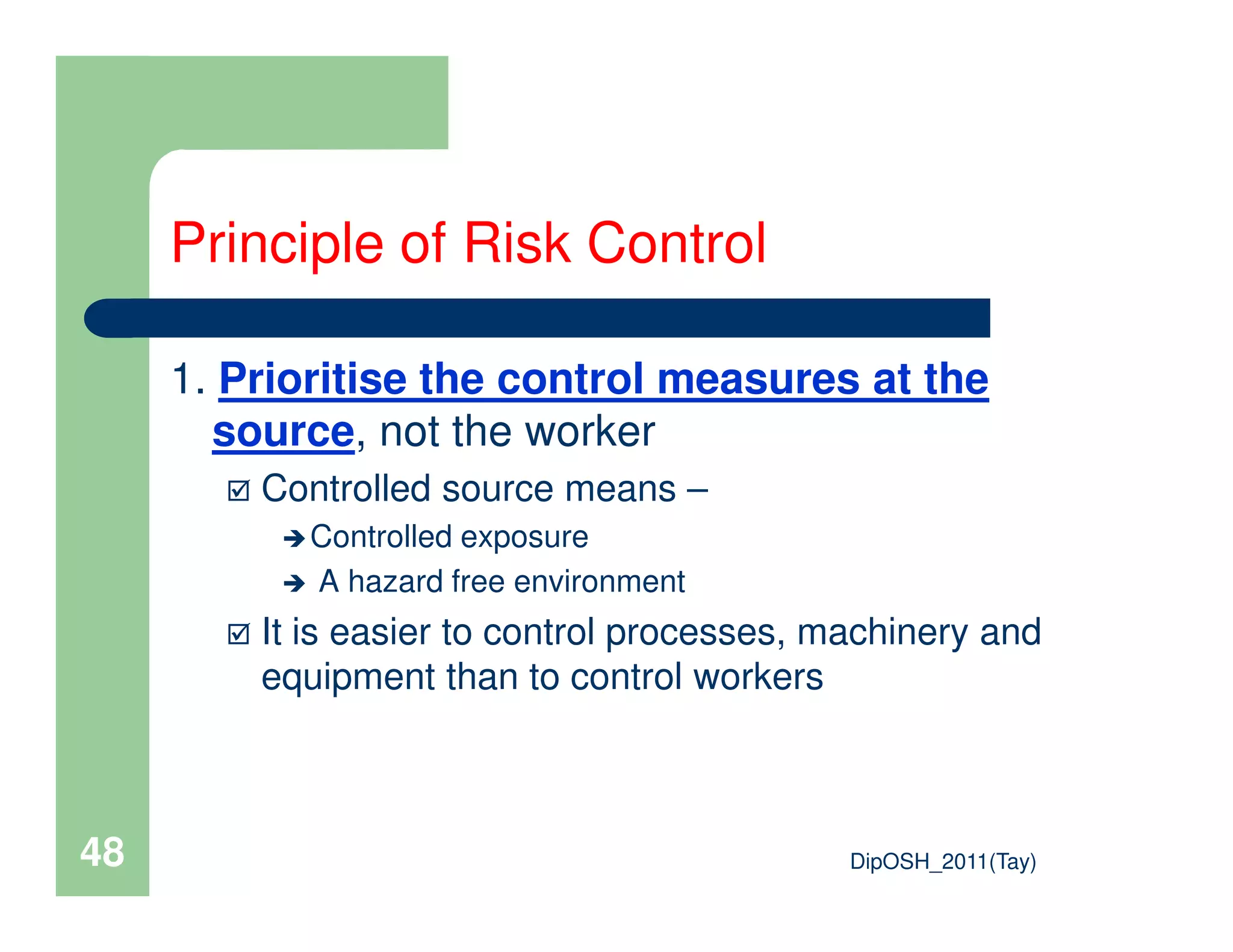1. Prioritise the control measures at the
source, not the worker
Controlled source means –
Principle of Risk Control
DipOSH_2011(Tay)48
Controlled source means –
Controlled exposure
A hazard free environment
It is easier to control processes, machinery and
equipment than to control workers
 