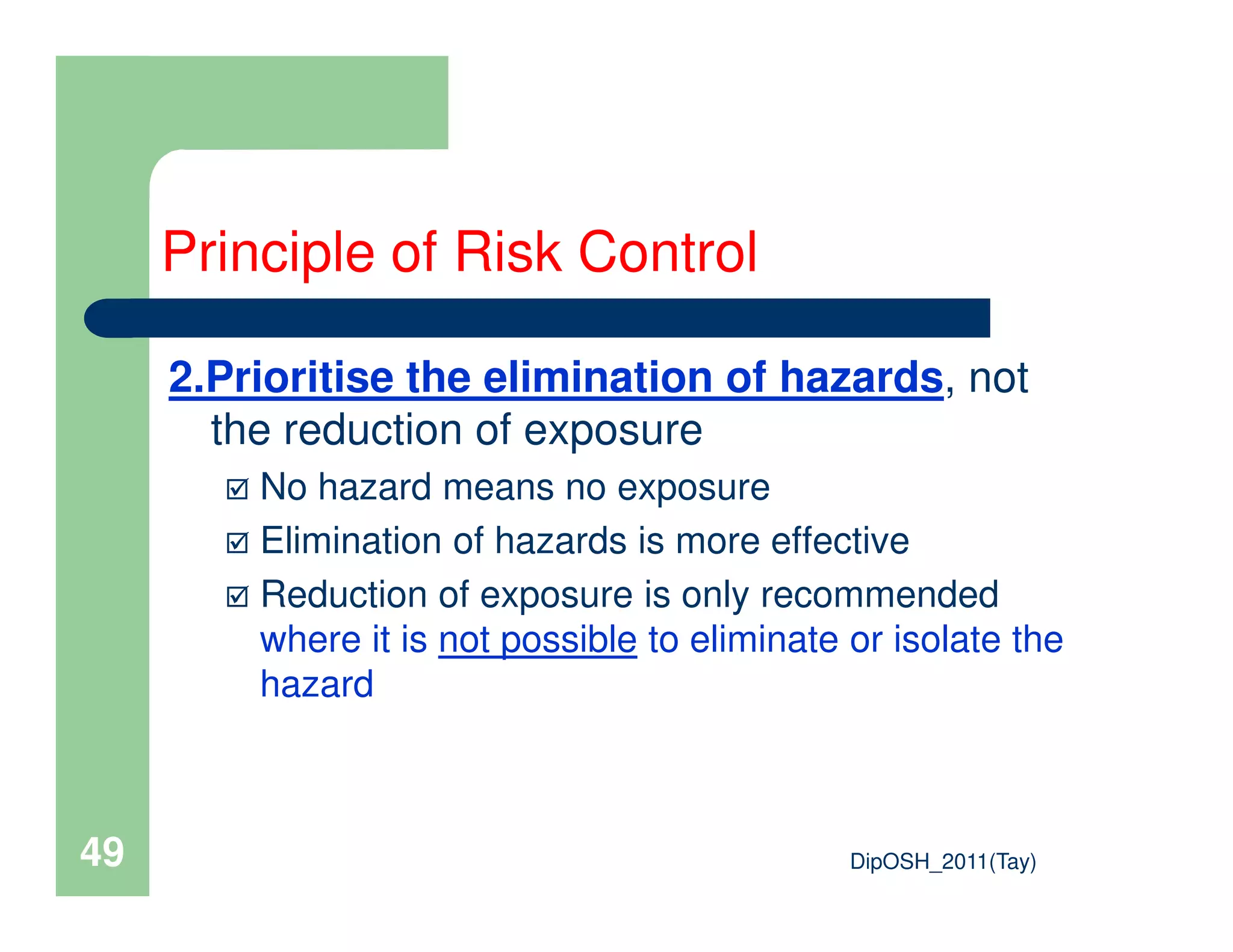 2.Prioritise the elimination of hazards, not
the reduction of exposure
No hazard means no exposure
Principle of Risk Control
DipOSH_2011(Tay)49
No hazard means no exposure
Elimination of hazards is more effective
Reduction of exposure is only recommended
where it is not possible to eliminate or isolate the
hazard
 