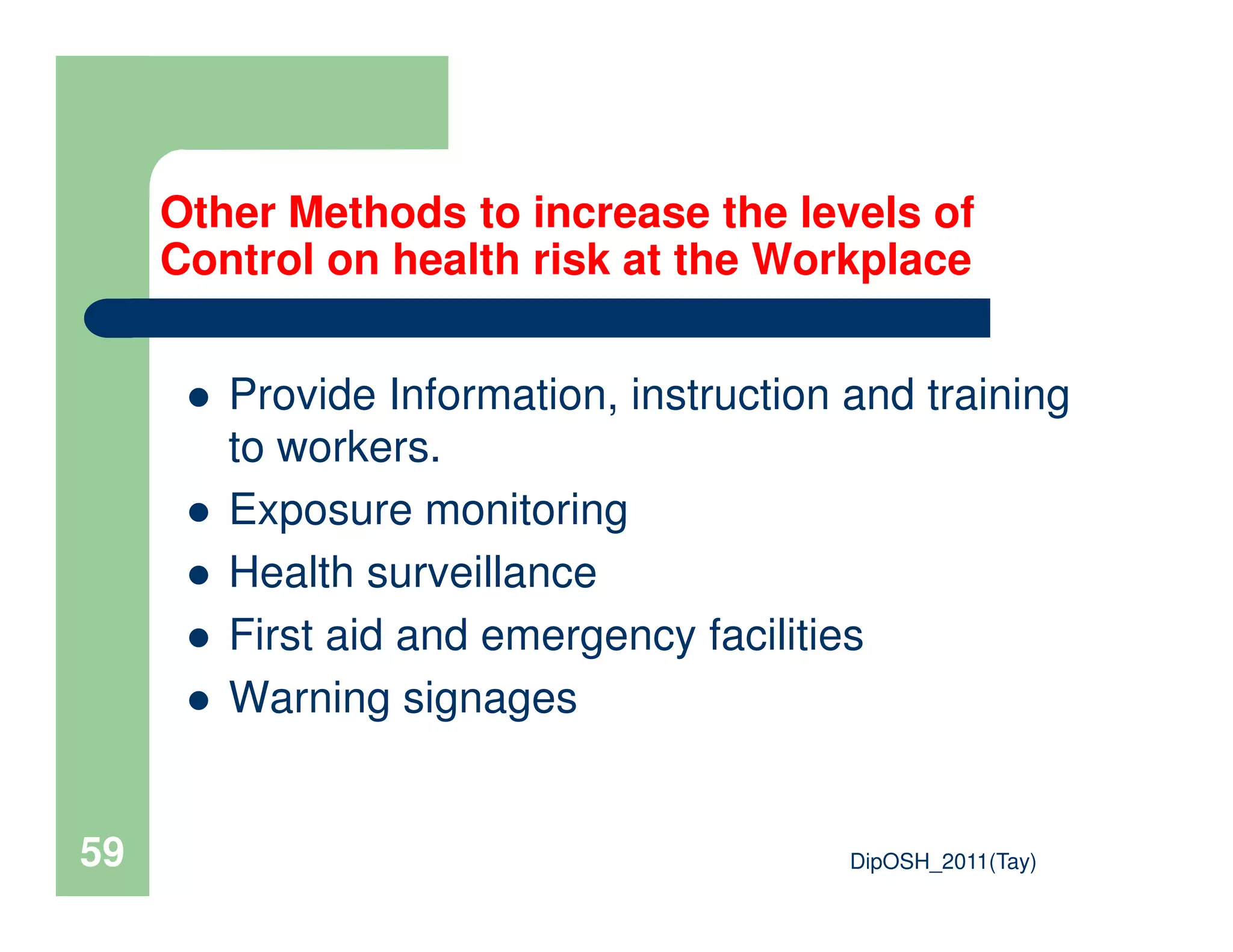 Provide Information, instruction and training
to workers.
Other Methods to increase the levels of
Control on health risk at the Workplace
DipOSH_2011(Tay)59
Exposure monitoring
Health surveillance
First aid and emergency facilities
Warning signages
 