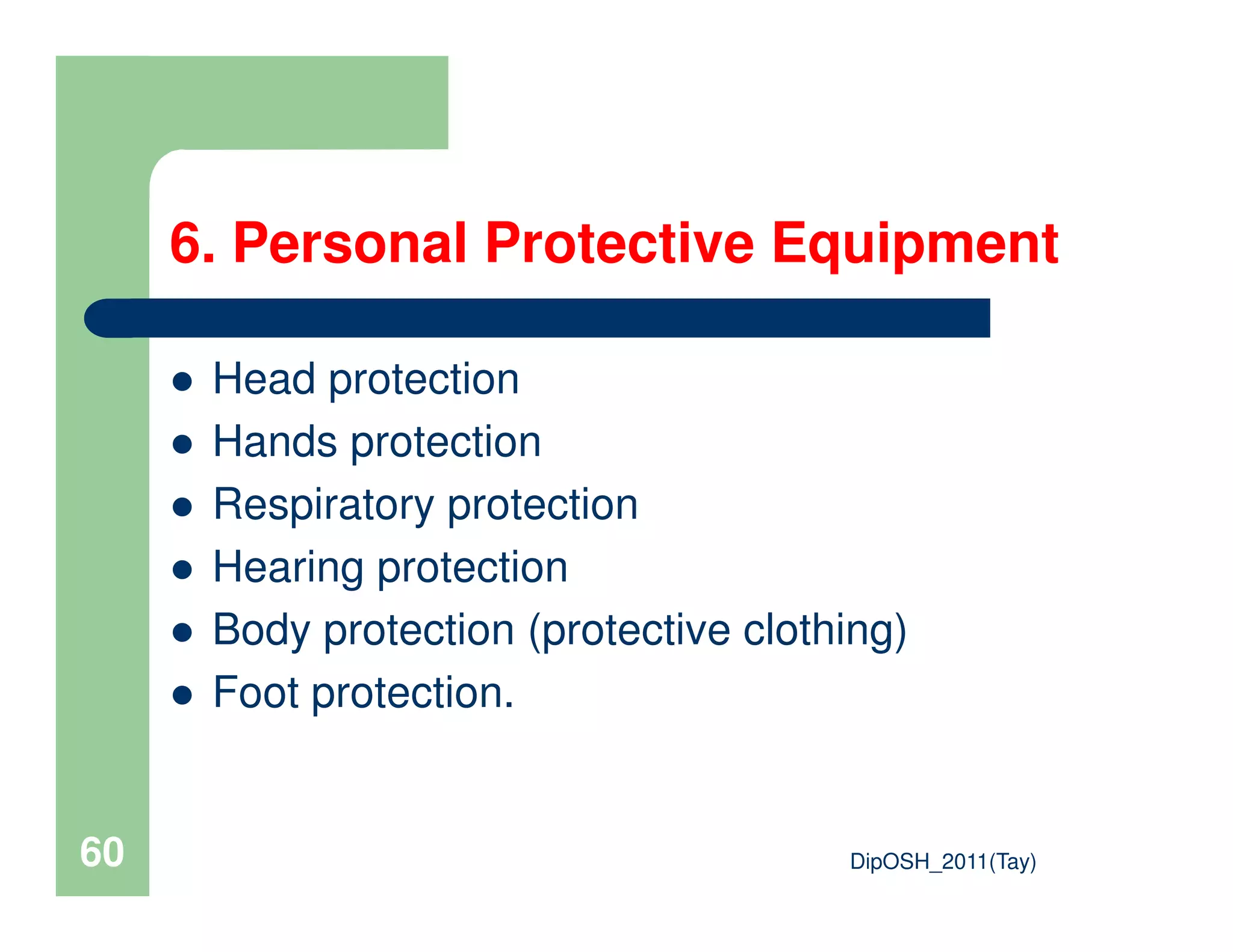 6. Personal Protective Equipment
Head protection
Hands protection
DipOSH_2011(Tay)60
Respiratory protection
Hearing protection
Body protection (protective clothing)
Foot protection.
 
