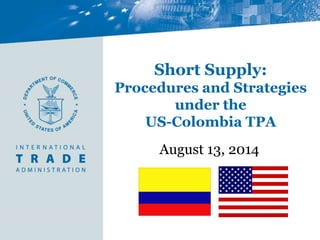 Short Supply:
Procedures and Strategies
under the
US-Colombia TPA
August 13, 2014
 