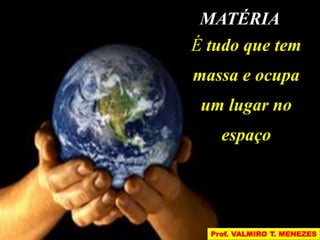 MATÉRIA 
É tudo que tem 
massa e ocupa 
um lugar no 
espaço 
Prof. VALMIRO T. MENEZES 
 