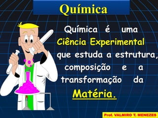 Química 
Química é uma 
Ciência Experimental 
que estuda a estrutura, 
composição e a 
transformação da 
Matéria. 
Prof. VALMIRO T. MENEZES 
 