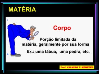 MATÉRIA 
• 
• Corpo 
• 
Porção limitada da 
matéria, geralmente por sua forma 
Ex.: uma tábua, uma pedra, etc. 
Prof. VALMIRO T. MENEZES 
 