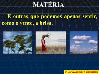 MATÉRIA 
E outras que podemos apenas sentir, 
como o vento, a brisa. 
Prof. VALMIRO T. MENEZES 
 