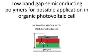 Low band gap semiconducting
polymers for possible application in
organic photovoltaic cell
By: BONIFACE YEBOAH ANTWI
(PhD chemistry student)
 