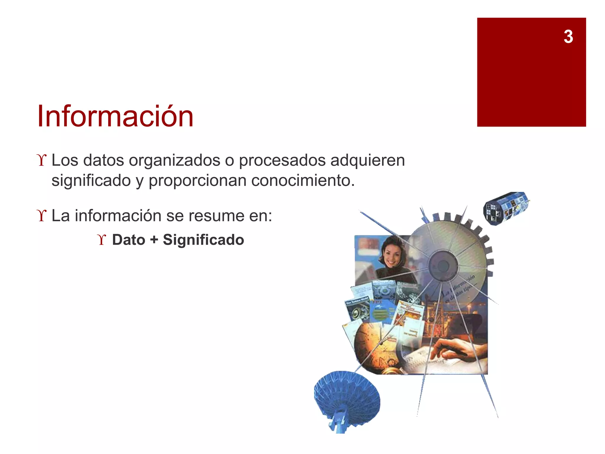 Información
 Los datos organizados o procesados adquieren
significado y proporcionan conocimiento.
 La información se resume en:
 Dato + Significado
3
 