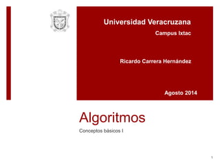 Algoritmos
Conceptos básicos I
1
Universidad Veracruzana
Ricardo Carrera Hernández
Agosto 2014
Campus Ixtac
 