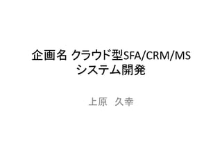 企画名 クラウド型SFA/CRM/MS
システム開発
上原 久幸
 