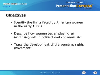Chapter 25 Section 1
The Cold War Begins
Chapter 13 Section 1
Technology and Industrial Growth
Chapter 25 Section 1
The Cold War BeginsThe Women’s Movement
Section 4
• Identify the limits faced by American women
in the early 1800s.
• Describe how women began playing an
increasing role in political and economic life.
• Trace the development of the women’s rights
movement.
Objectives
 