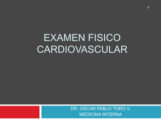 EXAMEN FISICO 
CARDIOVASCULAR 
DR. OSCAR PABLO TORO V. 
MEDICINA INTERNA 
1 
 