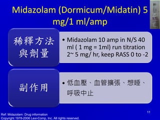 Midazolam (Dormicum/Midatin) 5 
mg/1 ml/amp 
11 
Ref: Midazolam: Drug information 
Copyright 1978-2006 Lexi-Comp, Inc. All rights reserved. 
 
