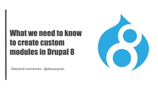 What we need to know 
to create custom 
modules in Drupal 8 
Oleksandr Ivanchenko - @alexsergivan 
 