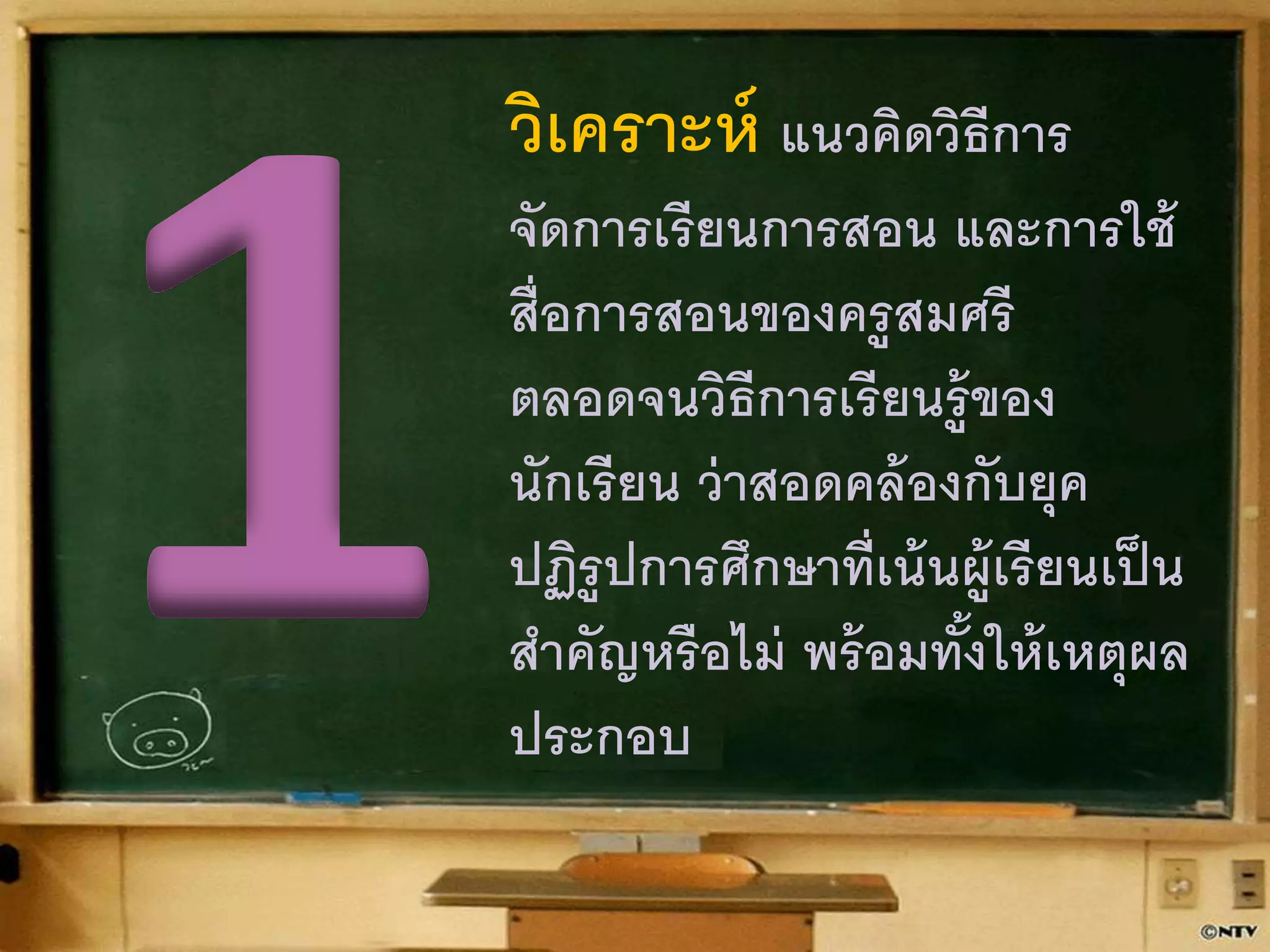 วิเคราะห์ แนวคิดวิธีการ 
จัดการเรียนการสอน และการใช้ 
สื่อการสอนของครูสมศรี 
ตลอดจนวิธีการเรียนรู้ของ 
นักเรียน ว่าสอดคล้องกับยุค 
ปฏิรูปการศึกษาที่เน้นผู้เรียนเป็น 
สา คัญหรือไม่ พร้อมท้งัให้เหตุผล 
ประกอบ 
 