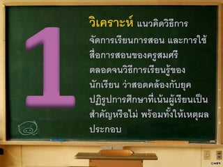 วิเคราะห์ แนวคิดวิธีการ 
จัดการเรียนการสอน และการใช้ 
สื่อการสอนของครูสมศรี 
ตลอดจนวิธีการเรียนรู้ของ 
นักเรียน ว่าสอดคล้องกับยุค 
ปฏิรูปการศึกษาที่เน้นผู้เรียนเป็น 
สา คัญหรือไม่ พร้อมท้งัให้เหตุผล 
ประกอบ 
 