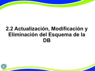 2.2 Actualización, Modificación y 
Eliminación del Esquema de la 
DB 
 