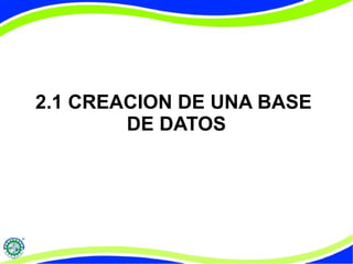 2.1 CREACION DE UNA BASE 
DE DATOS 
 