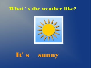 What ' s the weather like? 
It' s sunny 
 