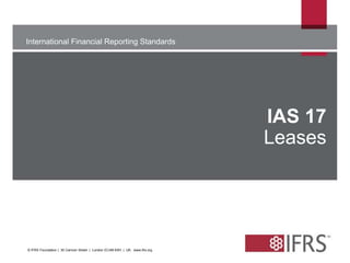 International Financial Reporting Standards 
The views expressed in this presentation are those of the 
presenter, 
not necessarily those of the IASB or IFRS Foundation 
IAS 17 
Leases 
© IFRS Foundation | 30 Cannon Street | London EC4M 6XH | UK. www.ifrs.org 
 