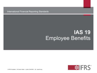 International Financial Reporting Standards 
The views expressed in this presentation are those of the 
presenter, 
not necessarily those of the IASB or IFRS Foundation 
IAS 19 
Employee Benefits 
© IFRS Foundation | 30 Cannon Street | London EC4M 6XH | UK. www.ifrs.org 
 
