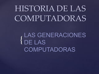 HISTORIA DE LAS 
COMPUTADORAS 
{ 
LAS GENERACIONES 
DE LAS 
COMPUTADORAS 
 