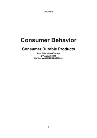 1 
ITM,VASHI 
Consumer Behavior 
Consumer Durable Products 
Arun Balkrishna Khedwal 
2nd August 2014 
Ref No: VAS2012XMBA25P001 
 