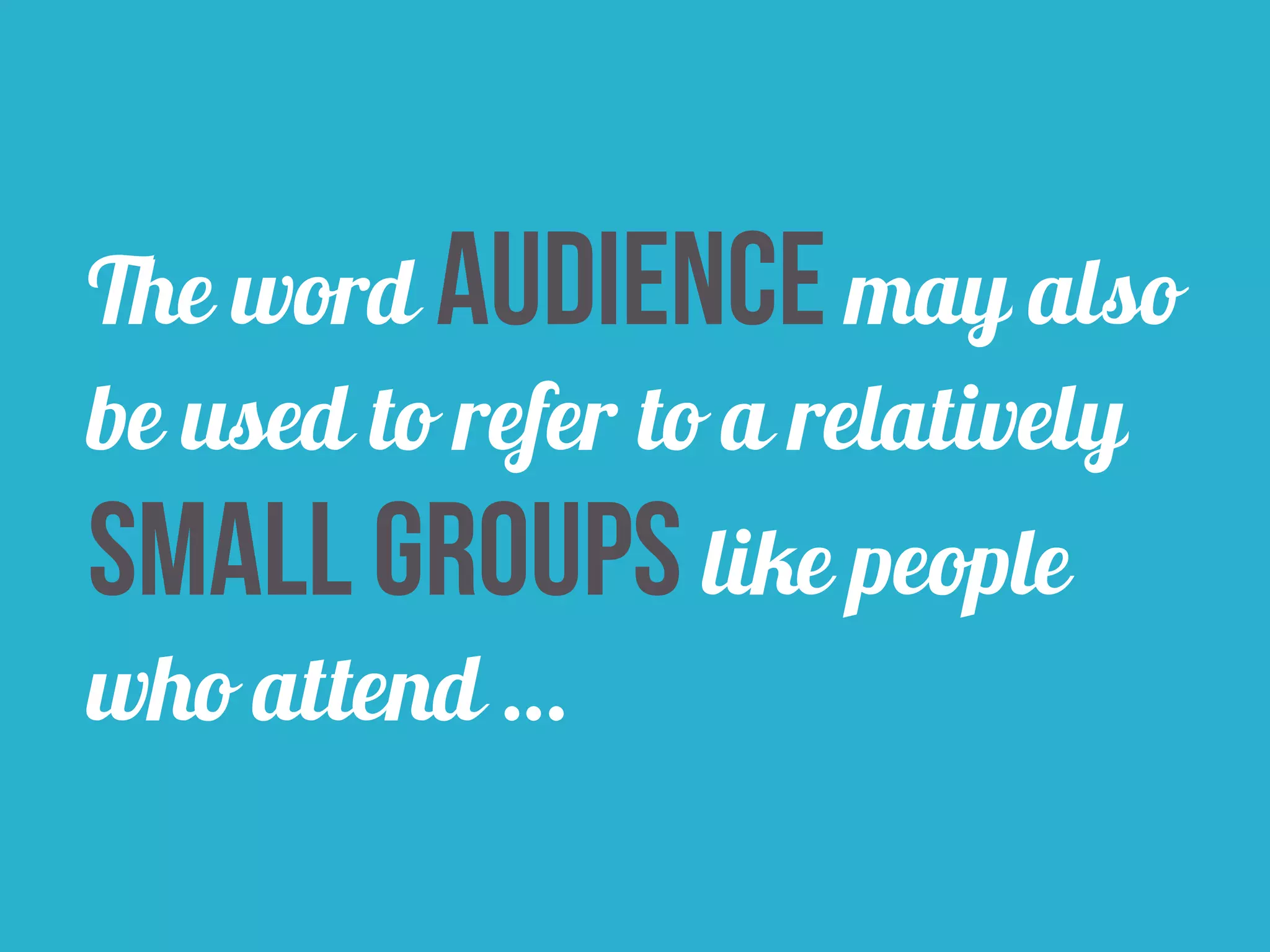 The word audience may also 
be used to refer to a relatively 
small groups like people 
who attend … 
 