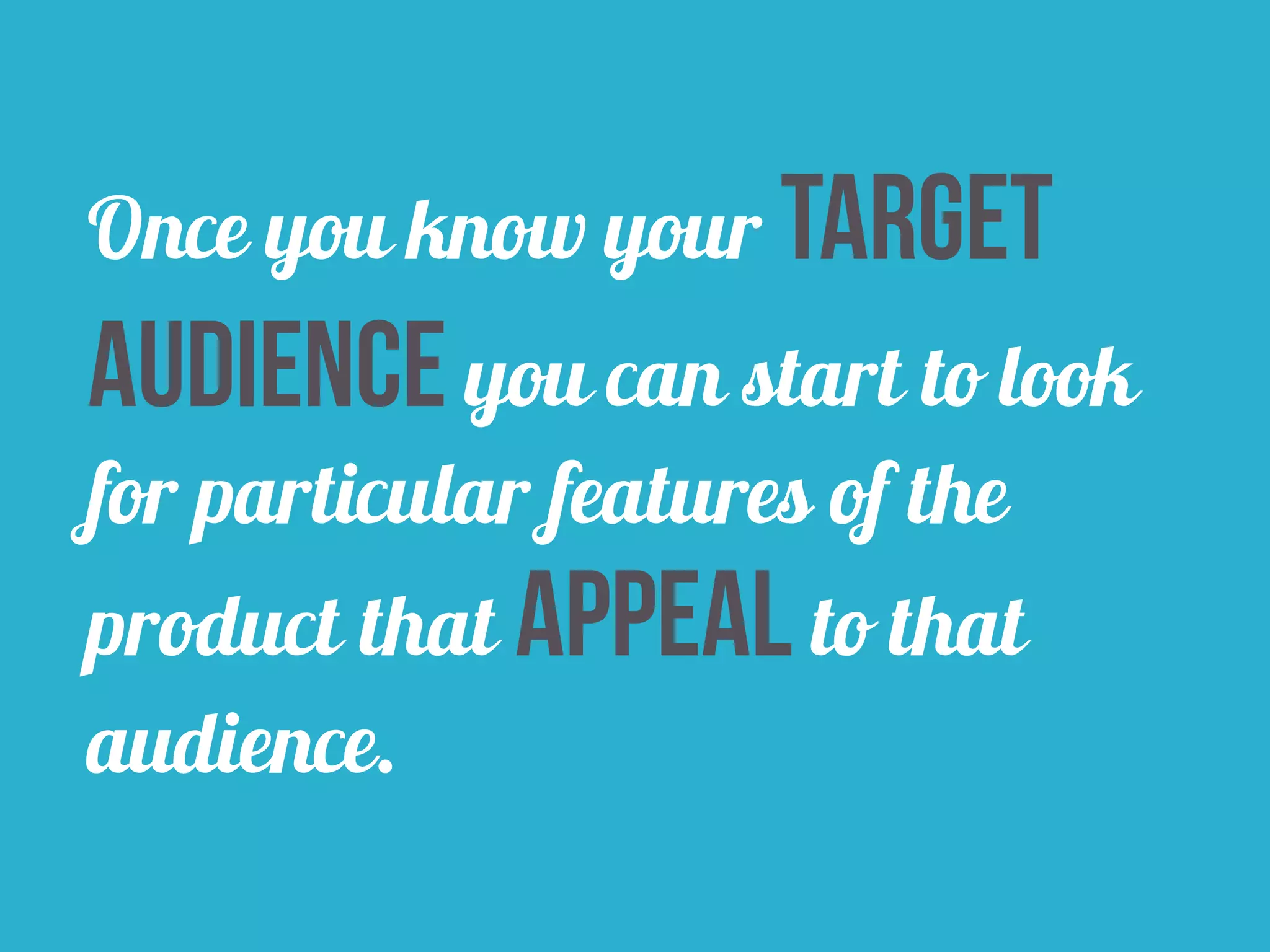 Once you know your target 
audience you can start to look 
for particular features of the 
product that appeal to that 
audience. 
 