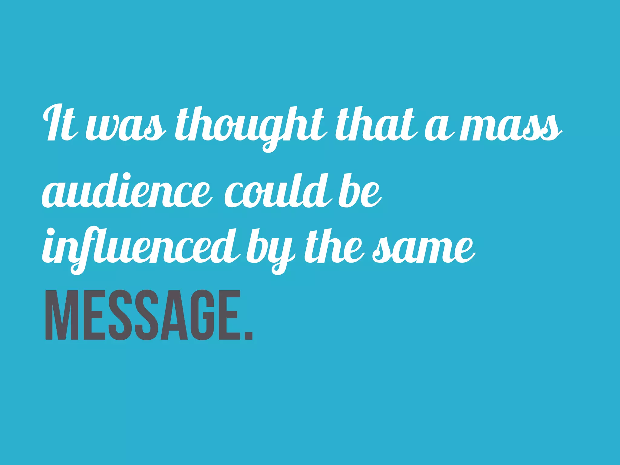 It was thought that a mass 
audience could be 
influenced by the same 
message. 
 
