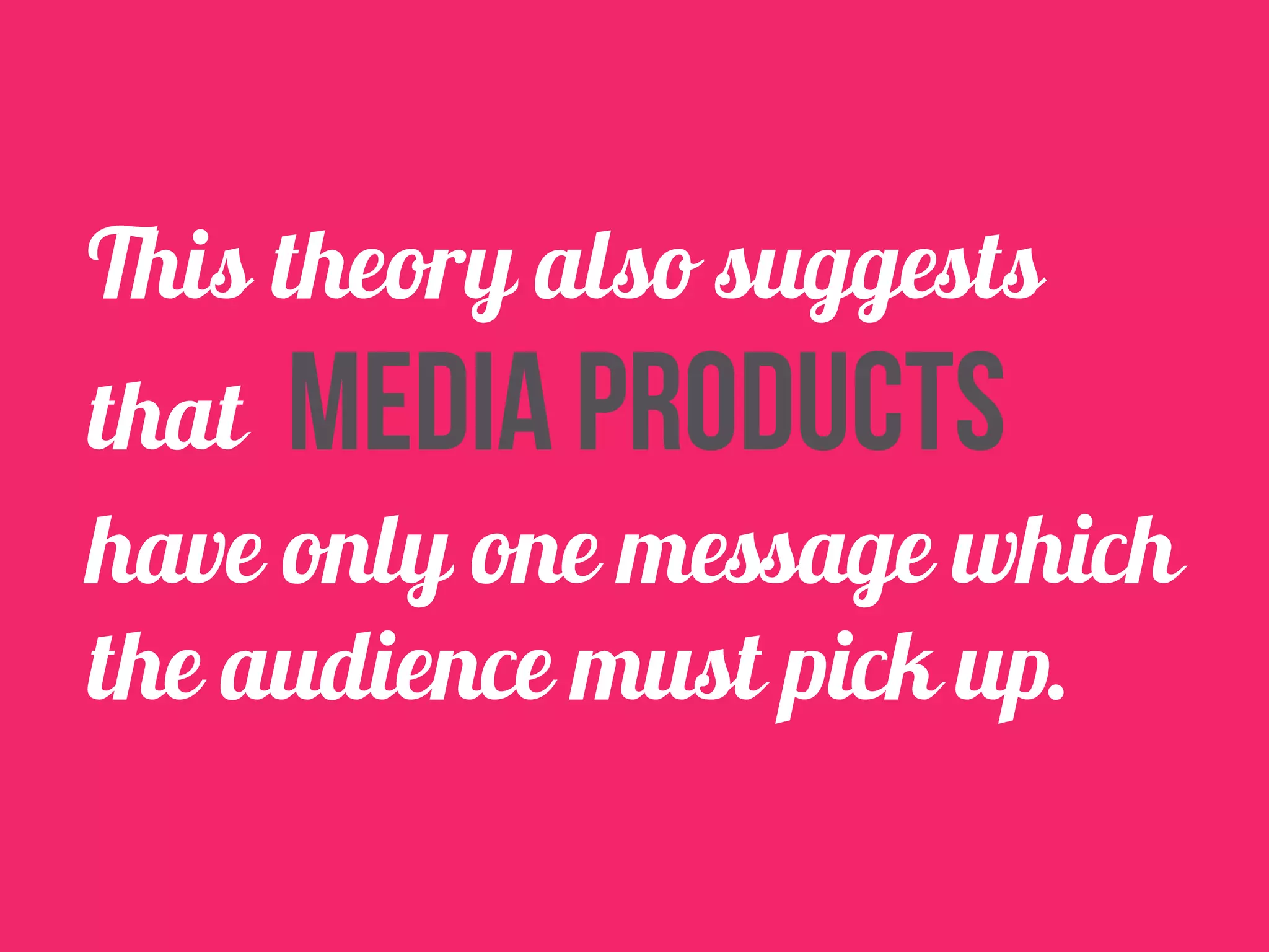 This theory also suggests 
that media products 
have only one message which 
the audience must pick up. 
 