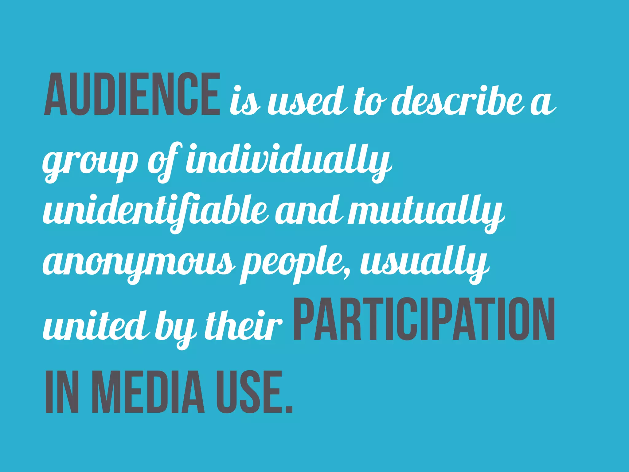 audience is used to describe a 
group of individually 
unidentifiable and mutually 
anonymous people, usually 
united by their participation 
in media use. 
 