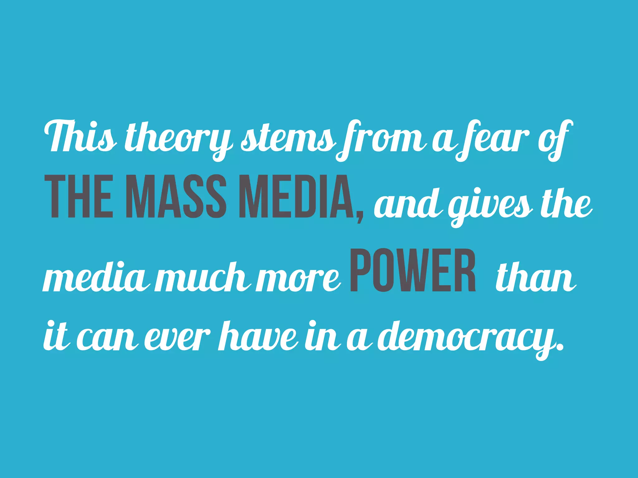 This theory stems from a fear of 
the mass media, and gives the 
media much more power than 
it can ever have in a democracy. 
 