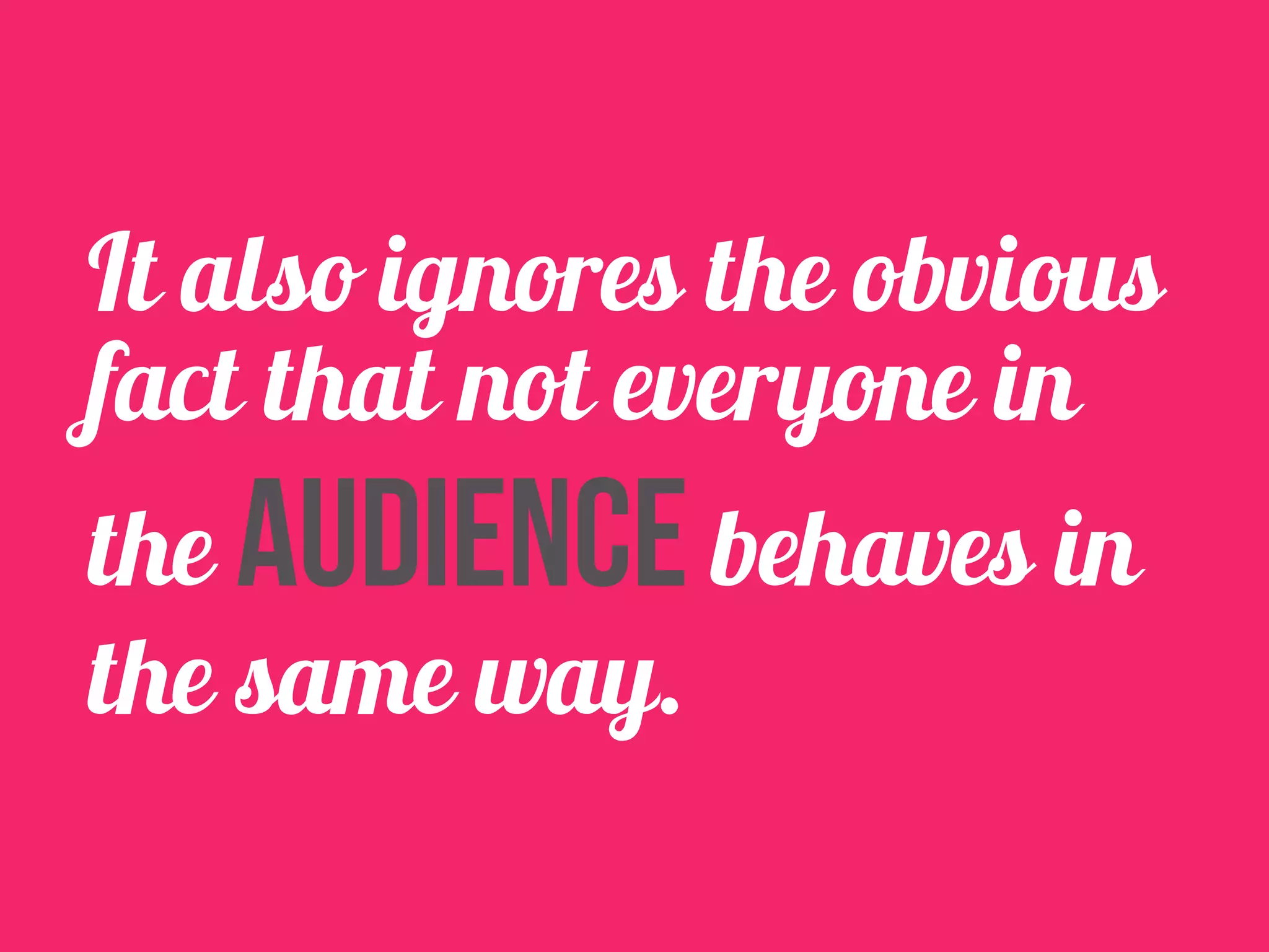 It also ignores the obvious 
fact that not everyone in 
the audience behaves in 
the same way. 
 
