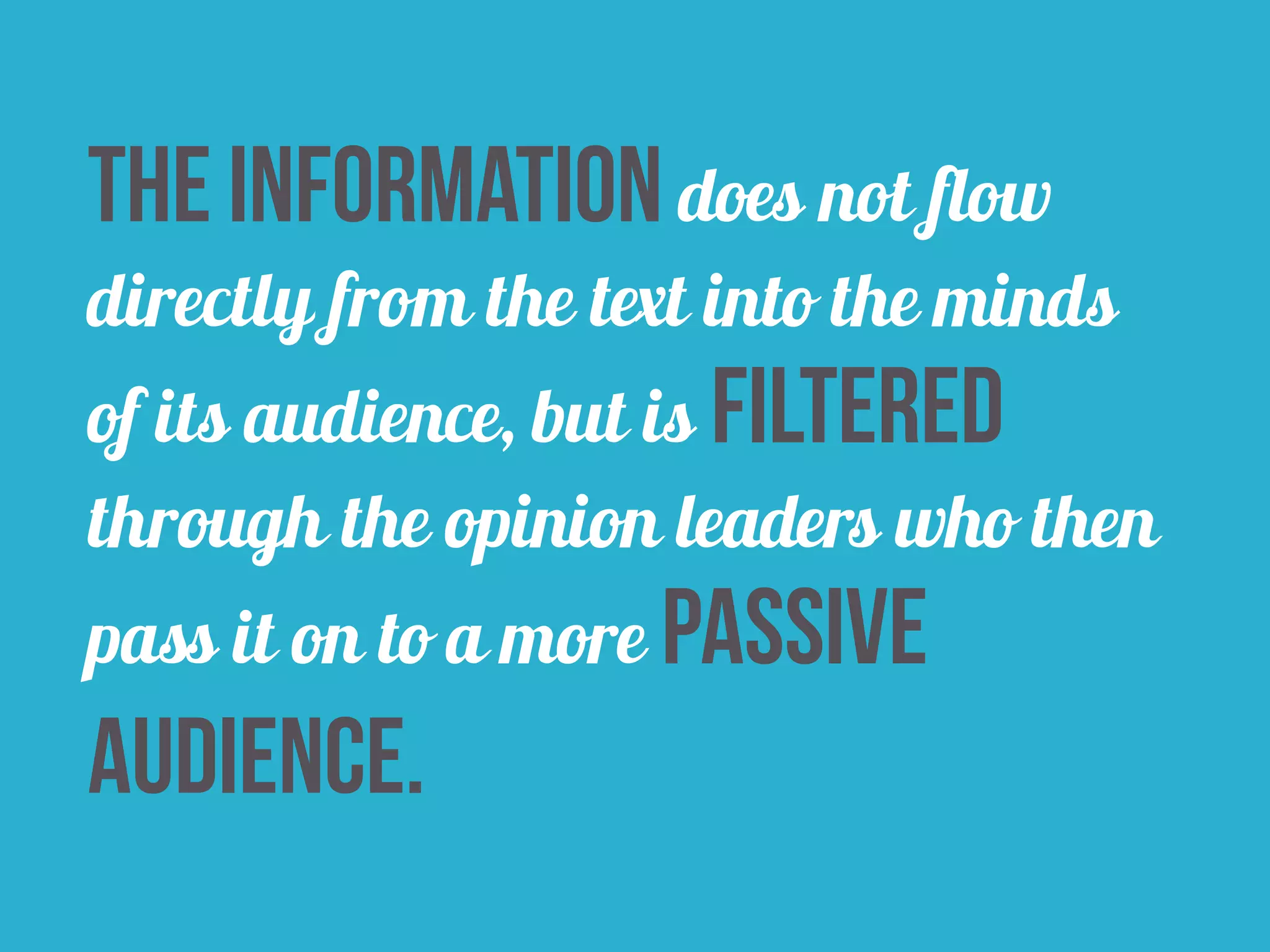 The information does not flow 
directly from the text into the minds 
of its audience, but is filtered 
through the opinion leaders who then 
pass it on to a more passive 
audience. 
 