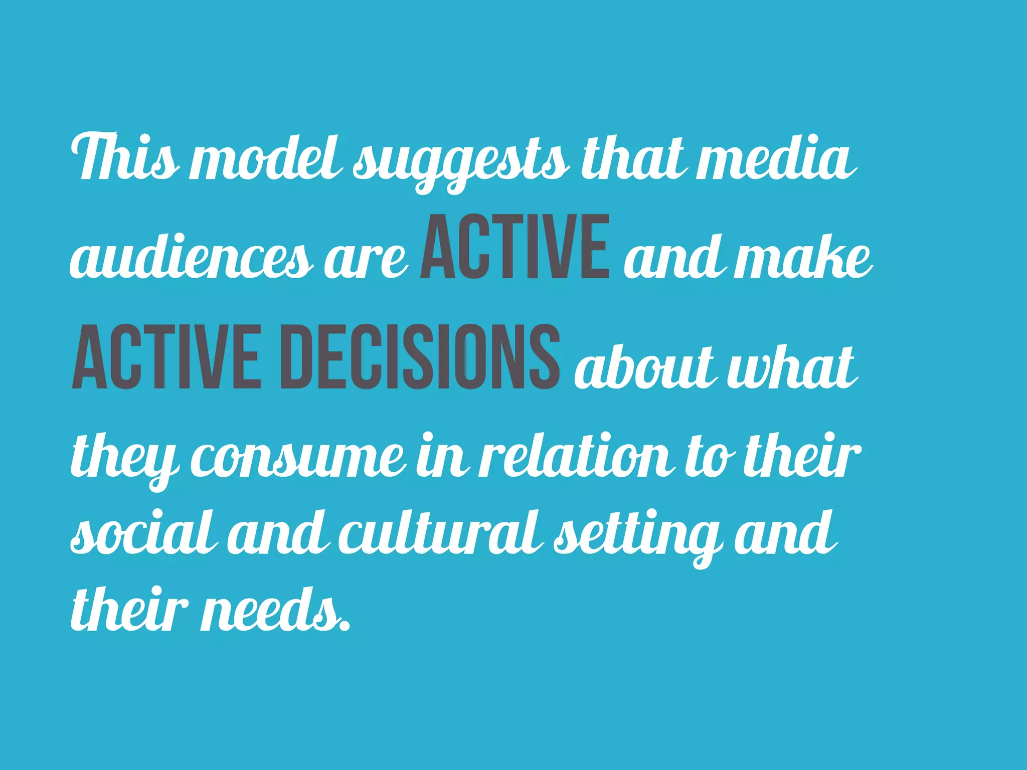 This model suggests that media 
audiences are active and make 
active decisions about what 
they consume in relation to their 
social and cultural setting and 
their needs. 
 