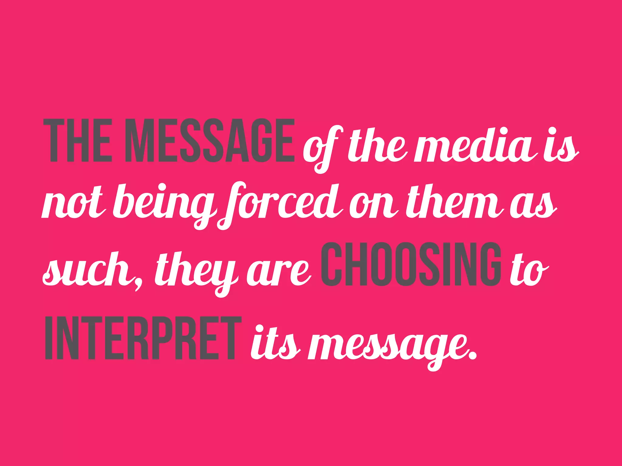 The message of the media is 
not being forced on them as 
such, they are choosing to 
interpret its message. 
 