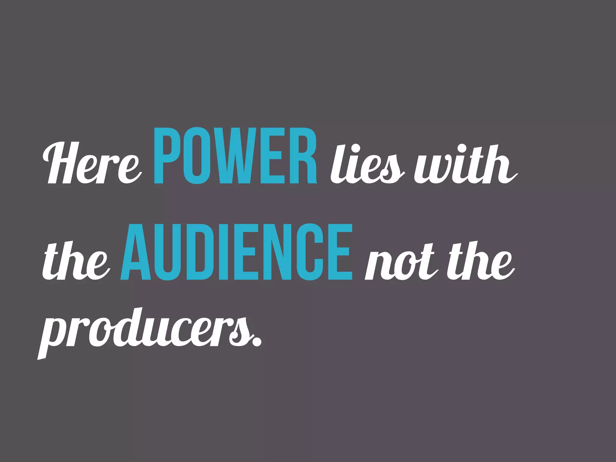 Here power lies with 
the audience not the 
producers. 
 