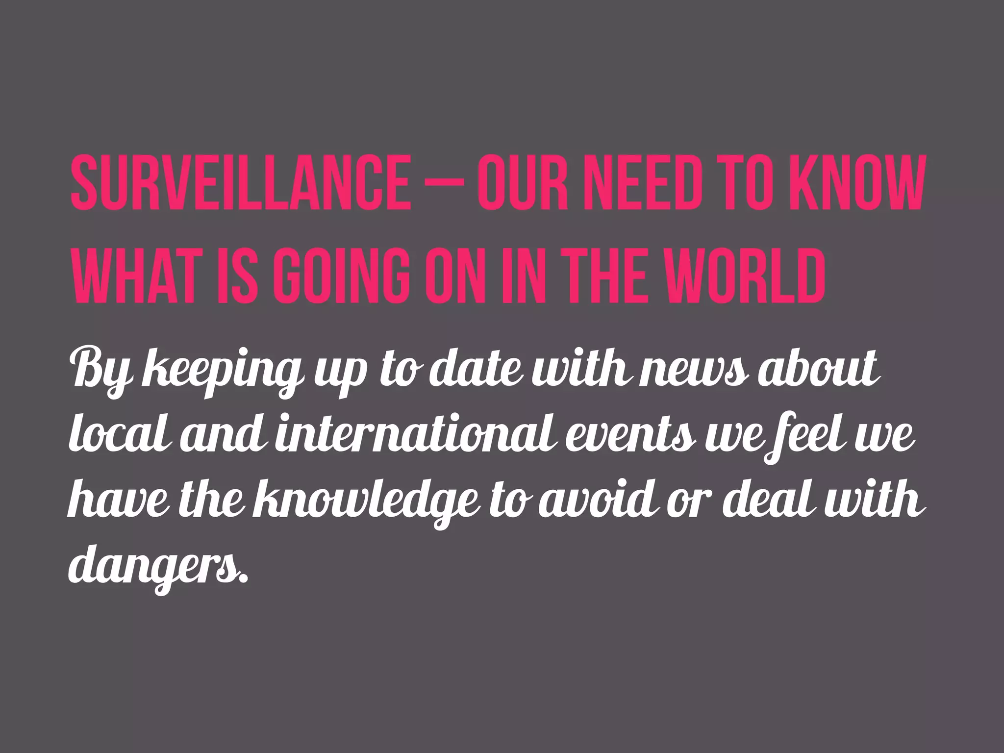 Surveillance – our need to know 
what is going on in the world 
By keeping up to date with news about 
local and international events we feel we 
have the knowledge to avoid or deal with 
dangers. 
 