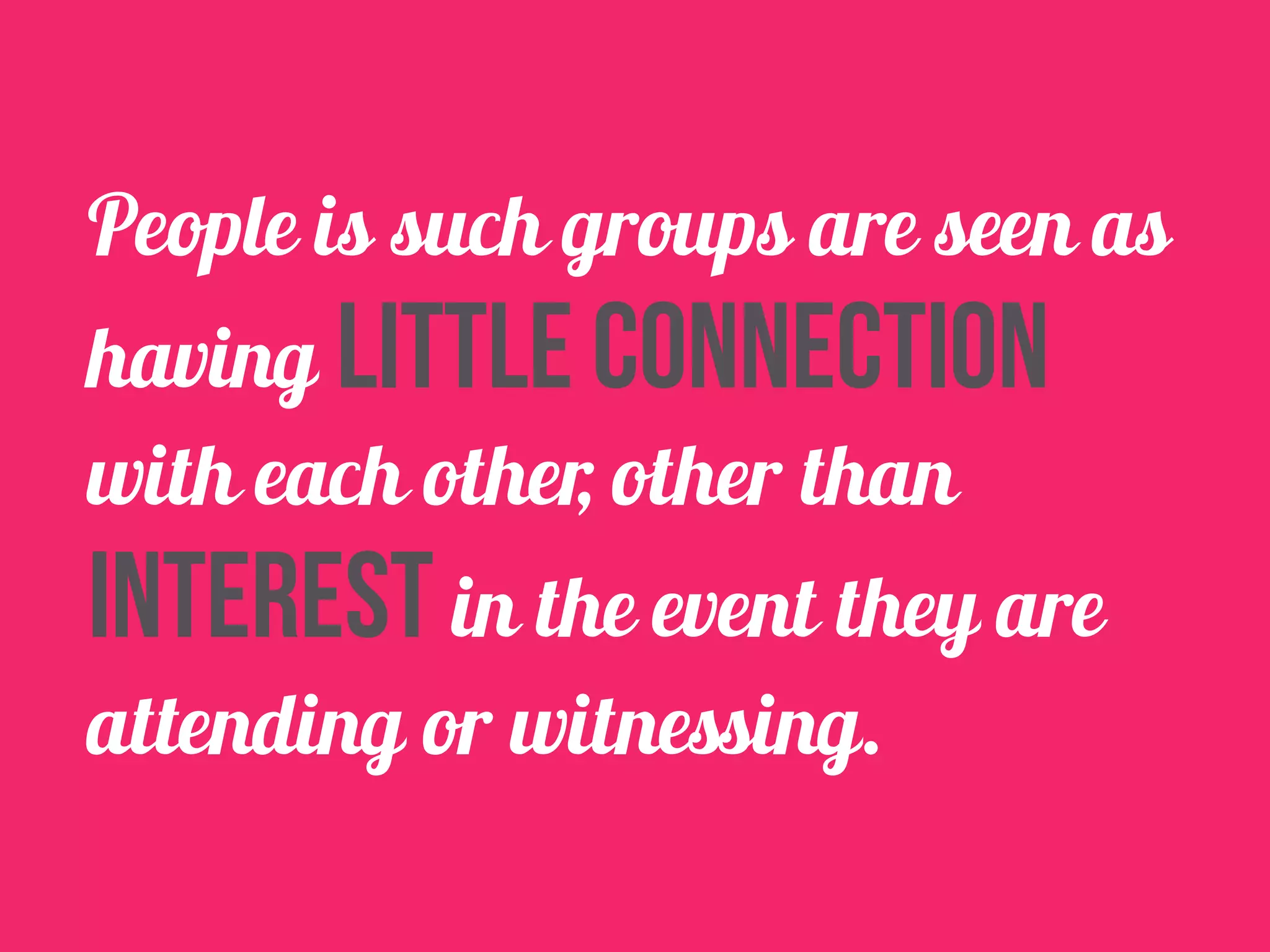People is such groups are seen as 
having little connection 
with each other, other than 
interest in the event they are 
attending or witnessing. 
 