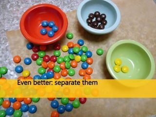 Even better: separate them 
 