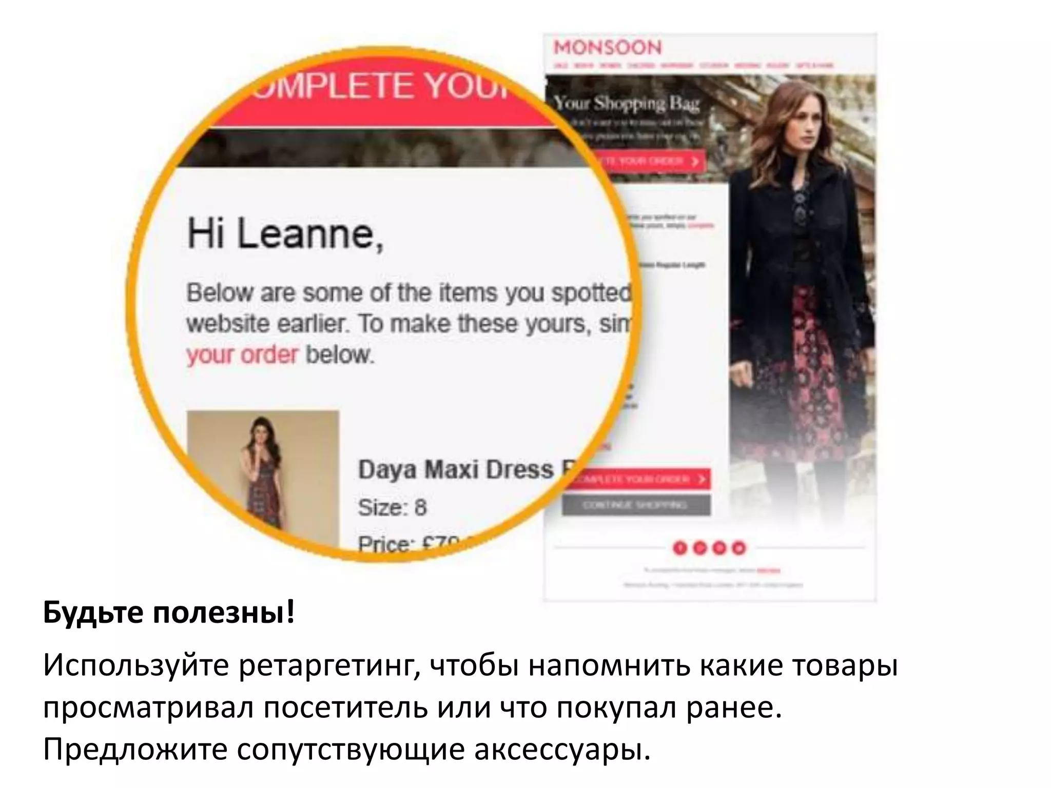 Будьте полезны! 
Используйте ретаргетинг, чтобы напомнить какие товары 
просматривал посетитель или что покупал ранее. 
Предложите сопутствующие аксессуары. 
 