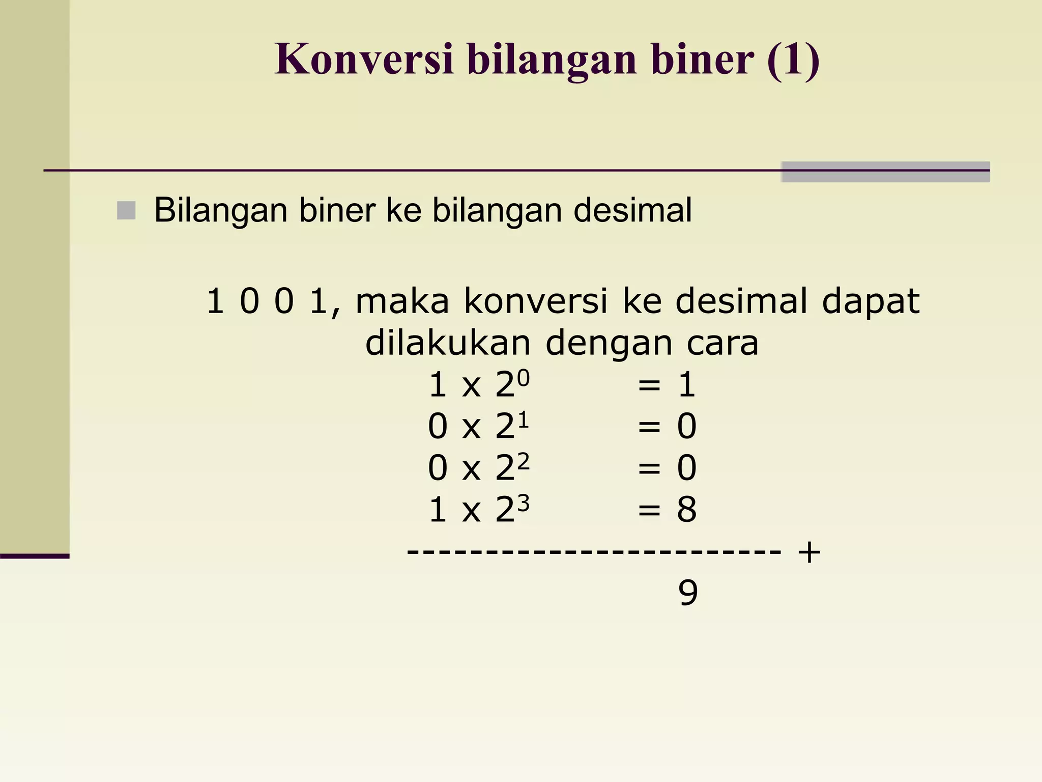 Konversi bilangan biner (1) 
 Bilangan biner ke bilangan desimal 
1 0 0 1, maka konversi ke desimal dapat 
dilakukan dengan cara 
1 x 20 = 1 
0 x 21 = 0 
0 x 22 = 0 
1 x 23 = 8 
------------------------ + 
9 
 