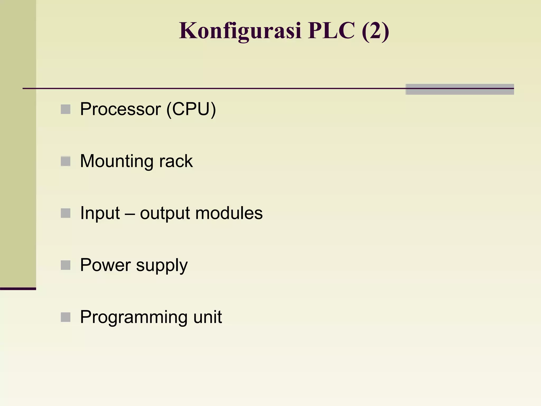 Konfigurasi PLC (2) 
 Processor (CPU) 
 Mounting rack 
 Input – output modules 
 Power supply 
 Programming unit 
 