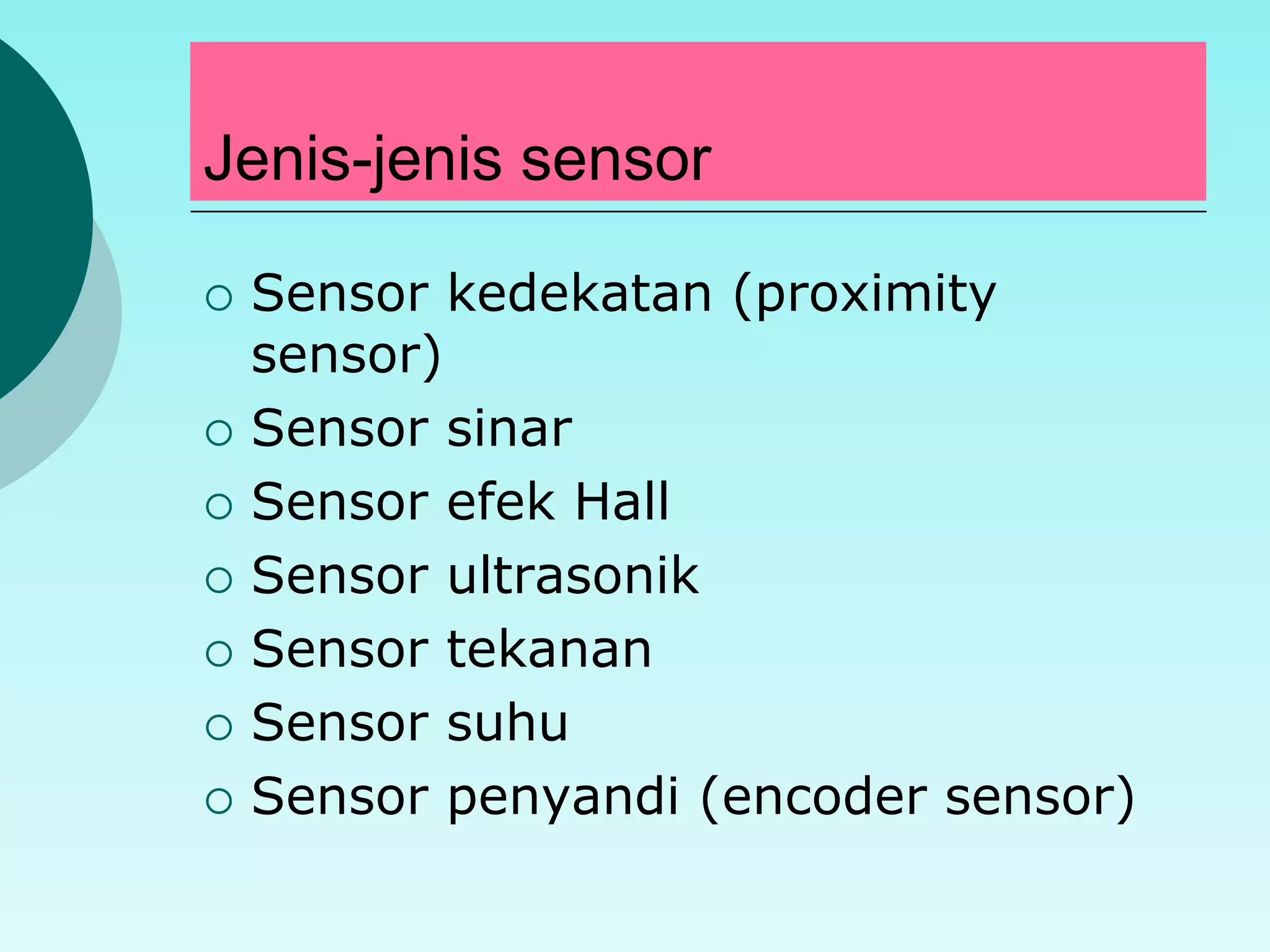 Jenis-jenis sensor 
 Sensor kedekatan (proximity 
sensor) 
 Sensor sinar 
 Sensor efek Hall 
 Sensor ultrasonik 
 Sensor tekanan 
 Sensor suhu 
 Sensor penyandi (encoder sensor) 
 