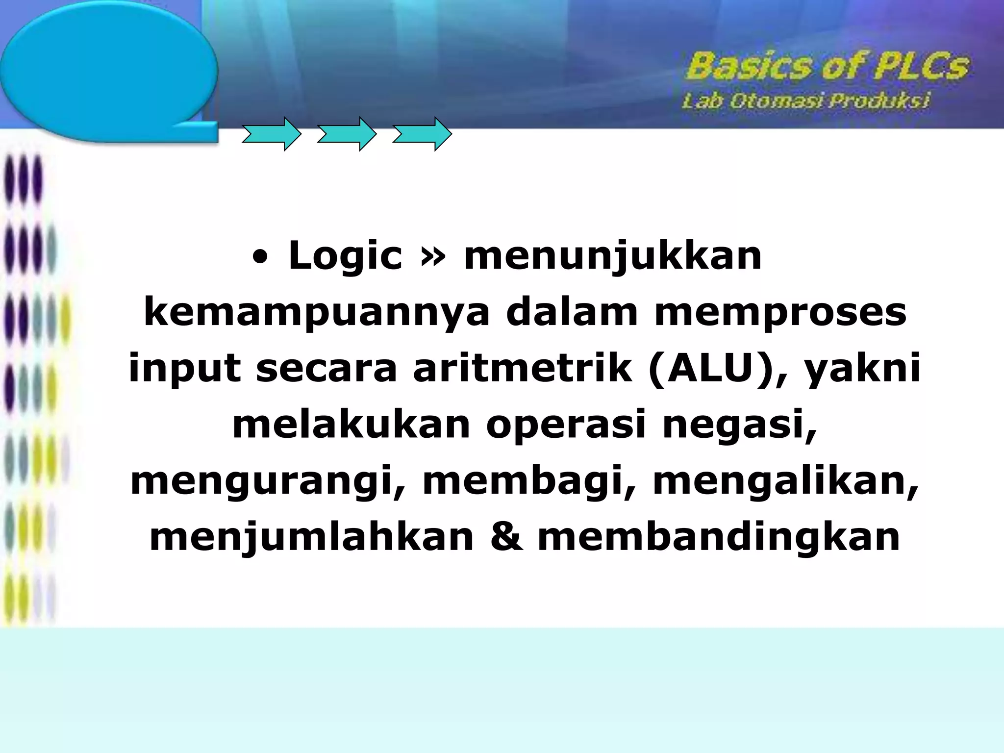 • Logic » menunjukkan 
kemampuannya dalam memproses 
input secara aritmetrik (ALU), yakni 
melakukan operasi negasi, 
mengurangi, membagi, mengalikan, 
menjumlahkan & membandingkan 
 